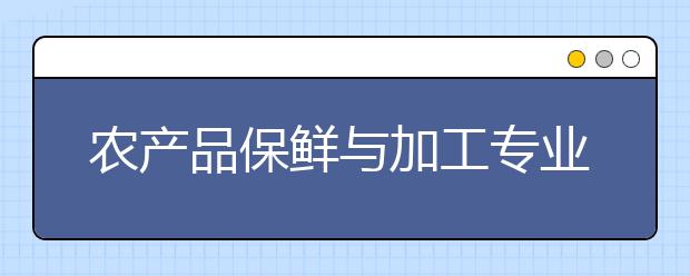 農(nóng)產(chǎn)品保鮮與加工專業(yè)就業(yè)方向有哪些？