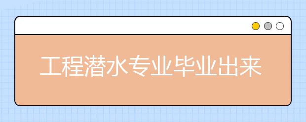 工程潛水專業(yè)畢業(yè)出來干什么？