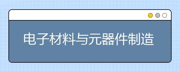 電子材料與元器件制造專業(yè)畢業(yè)出來干什么？