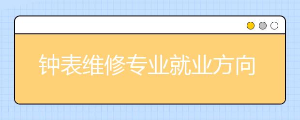 钟表维修专业就业方向有哪些？