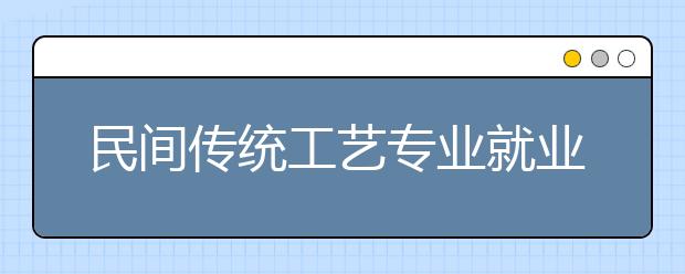 民间传统工艺专业就业方向有哪些？