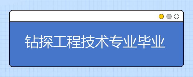 钻探工程技术专业毕业出来干什么？