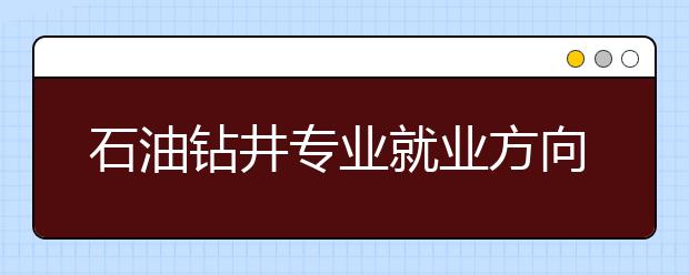 石油鉆井專業(yè)就業(yè)方向有哪些？