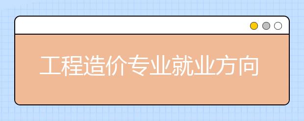 工程造价专业就业方向有哪些？