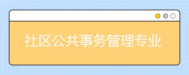 社区公共事务管理专业毕业出来干什么？