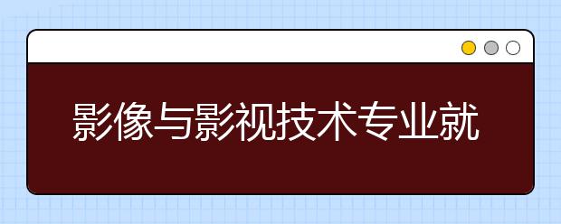 影像與影視技術(shù)專業(yè)就業(yè)方向有哪些？