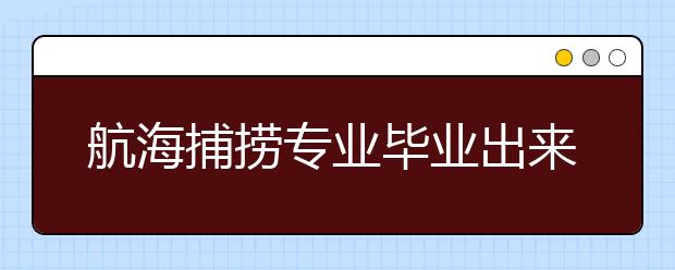 航海捕撈專業(yè)畢業(yè)出來干什么？