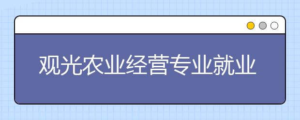 观光农业经营专业就业方向有哪些？