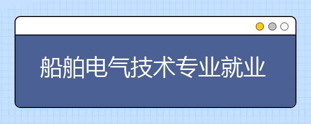 船舶電氣技術(shù)專業(yè)就業(yè)方向有哪些？