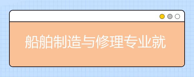 船舶制造與修理專業(yè)就業(yè)方向有哪些？