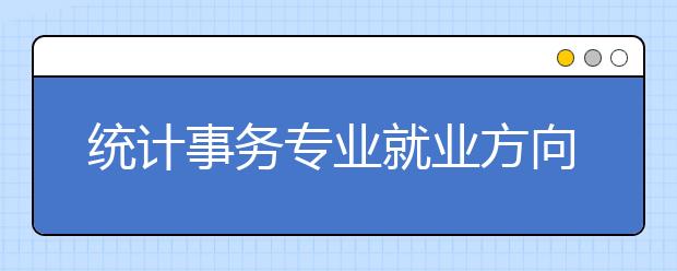 統(tǒng)計事務(wù)專業(yè)就業(yè)方向有哪些？