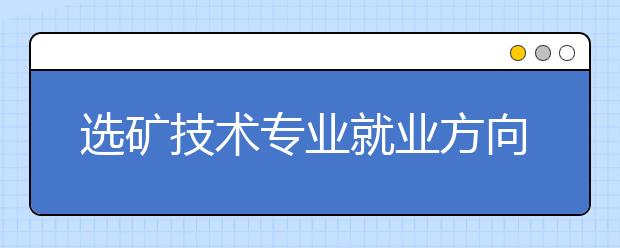 選礦技術(shù)專業(yè)就業(yè)方向有哪些？