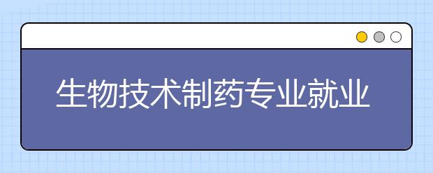 生物技術(shù)制藥專業(yè)就業(yè)方向有哪些？