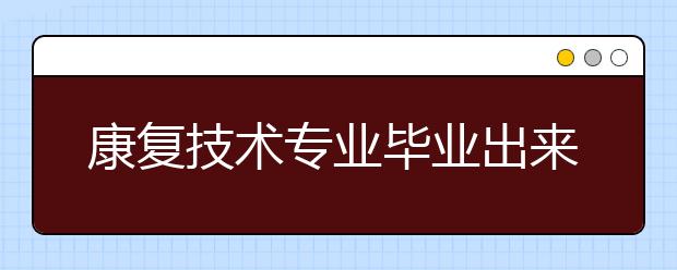 康復(fù)技術(shù)專業(yè)畢業(yè)出來干什么？