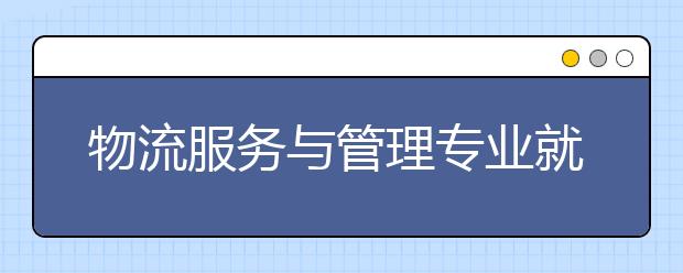 物流服务与管理专业就业方向有哪些？