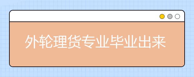 外輪理貨專業(yè)畢業(yè)出來干什么？