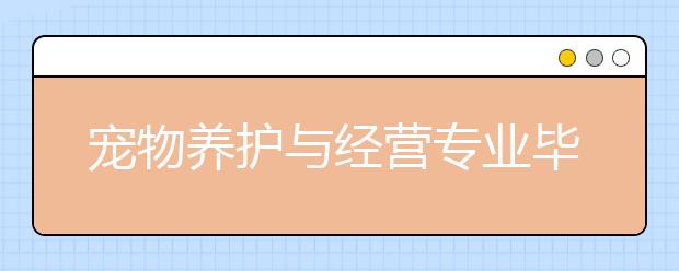 寵物養(yǎng)護與經(jīng)營專業(yè)畢業(yè)出來干什么？