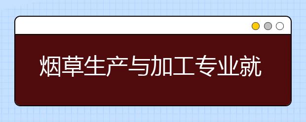 煙草生產(chǎn)與加工專業(yè)就業(yè)方向有哪些？