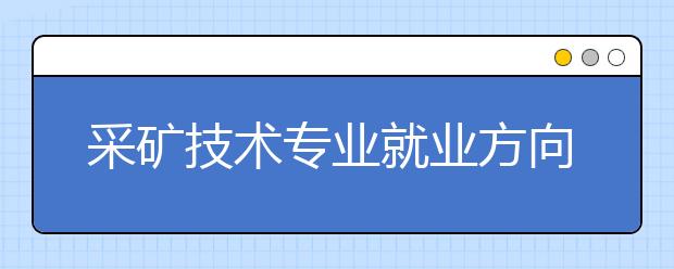 采矿技术专业就业方向有哪些？