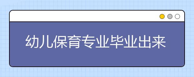 幼兒保育專業(yè)畢業(yè)出來干什么？