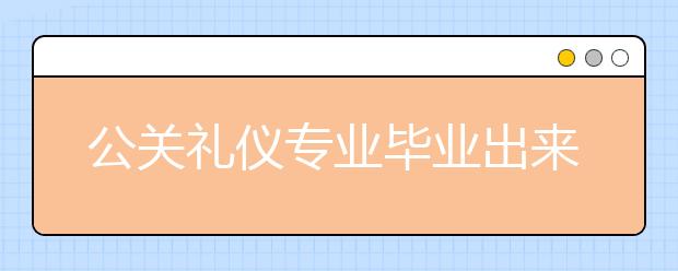 公關(guān)禮儀專業(yè)畢業(yè)出來干什么？