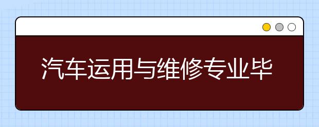 汽車運用與維修專業(yè)畢業(yè)出來干什么？