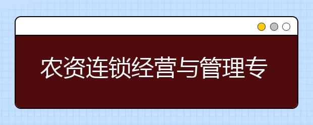 農(nóng)資連鎖經(jīng)營與管理專業(yè)就業(yè)方向有哪些？