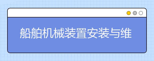 船舶機械裝置安裝與維修專業(yè)就業(yè)方向有哪些？