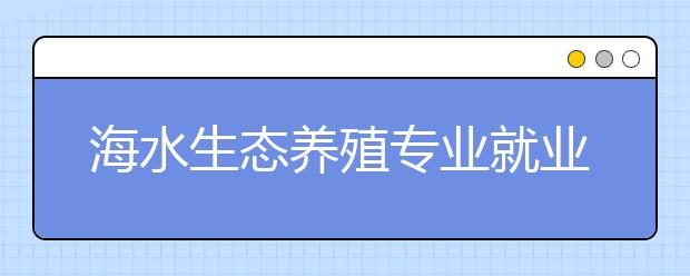 海水生態(tài)養(yǎng)殖專業(yè)就業(yè)方向有哪些？