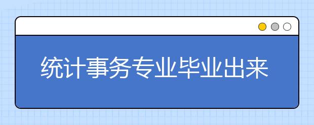 統(tǒng)計事務(wù)專業(yè)畢業(yè)出來干什么？