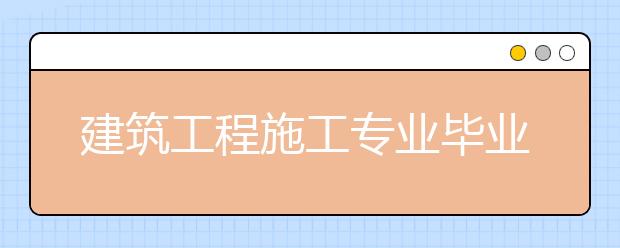 建筑工程施工专业毕业出来干什么？