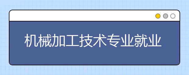 機械加工技術(shù)專業(yè)就業(yè)方向有哪些？