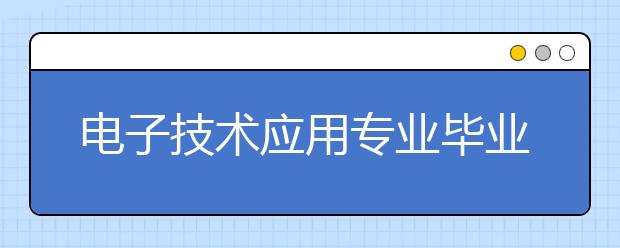 电子技术应用专业毕业出来干什么？