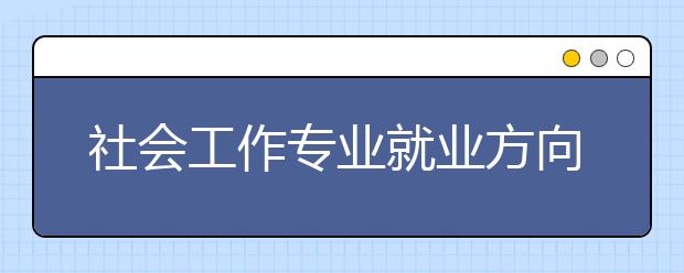 社會工作專業(yè)就業(yè)方向有哪些？