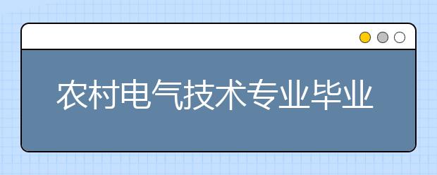 农村电气技术专业毕业出来干什么？