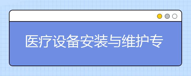 医疗设备安装与维护专业毕业出来干什么？