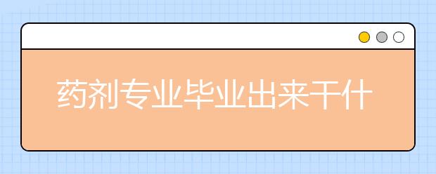 药剂专业毕业出来干什么？