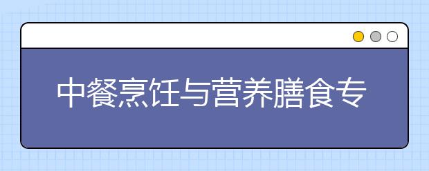 中餐烹饪与营养膳食专业毕业出来干什么？