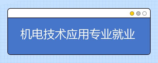 机电技术应用专业就业方向有哪些？