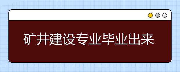 矿井建设专业毕业出来干什么？