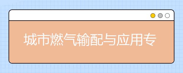 城市燃气输配与应用专业毕业出来干什么？