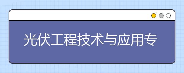 光伏工程技术与应用专业毕业出来干什么？