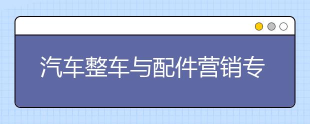 汽车整车与配件营销专业毕业出来干什么？