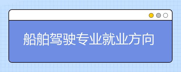 船舶驾驶专业就业方向有哪些？