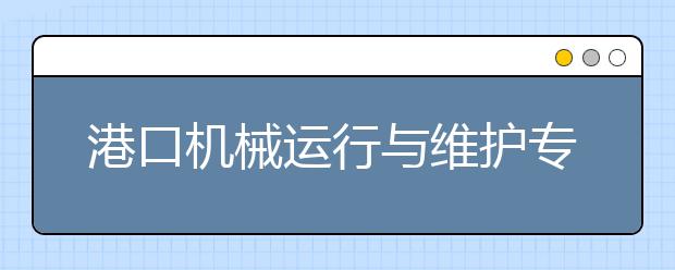 港口机械运行与维护专业毕业出来干什么？