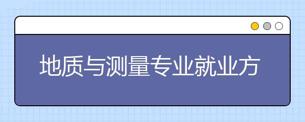 地質(zhì)與測量專業(yè)就業(yè)方向有哪些？