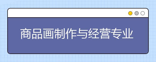 商品画制作与经营专业毕业出来干什么？