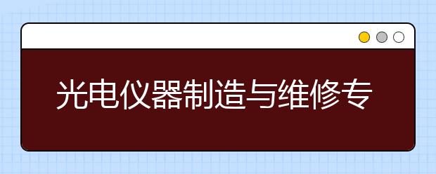 光电仪器制造与维修专业就业方向有哪些？