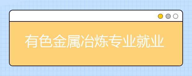 有色金属冶炼专业就业方向有哪些？