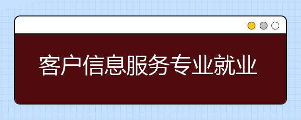 客戶信息服務(wù)專業(yè)就業(yè)方向有哪些？